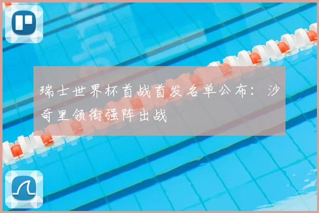 瑞士世界杯首战首发名单公布：沙奇里领衔强阵出战