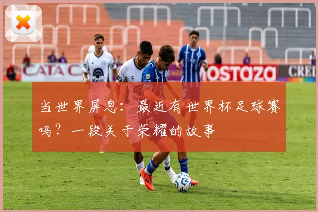 当世界屏息：最近有世界杯足球赛吗？一段关于荣耀的故事