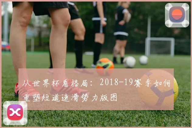 从世界杯看格局:2018-19赛季如何重塑短道速滑势力版图