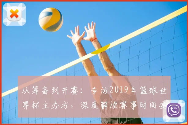 从筹备到开赛：专访2019年篮球世界杯主办方，深度解读赛事时间安排