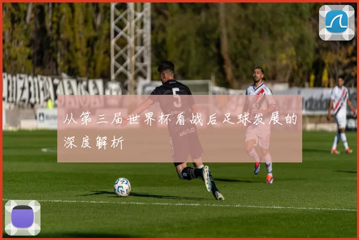 从第三届世界杯看战后足球发展的深度解析