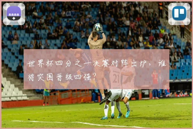 世界杯四分之一决赛对阵出炉,谁将突围晋级四强?