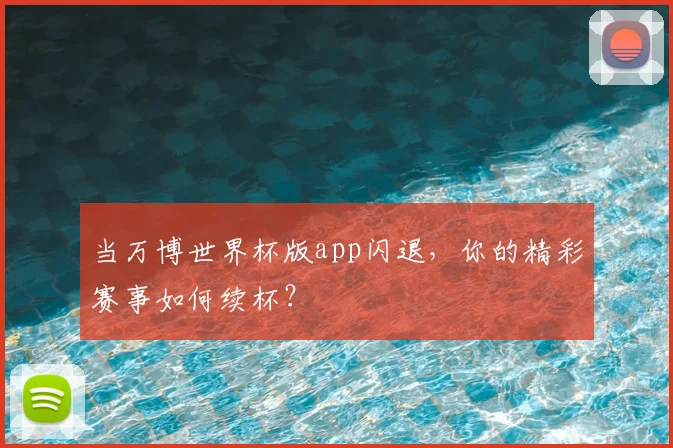 当万博世界杯版app闪退，你的精彩赛事如何续杯？