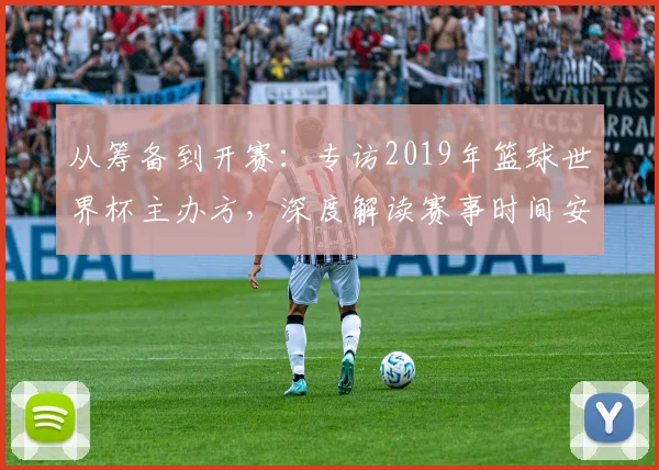 从筹备到开赛：专访2019年篮球世界杯主办方，深度解读赛事时间安排