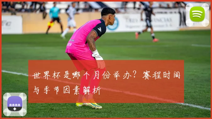 世界杯是哪个月份举办？赛程时间与季节因素解析