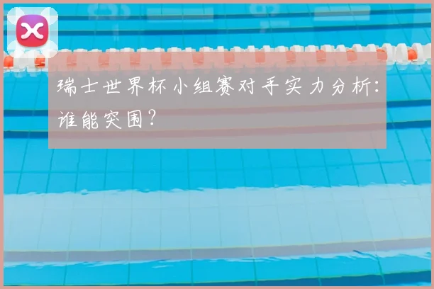 瑞士世界杯小组赛对手实力分析：谁能突围？