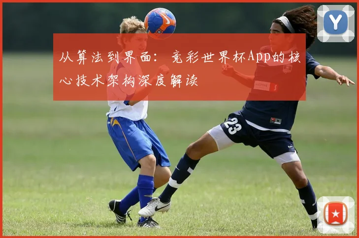 从算法到界面：竞彩世界杯App的核心技术架构深度解读