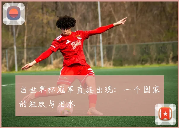 当世界杯冠军直接出现：一个国家的狂欢与泪水