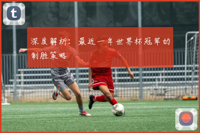 深度解析：最近一年世界杯冠军的制胜策略