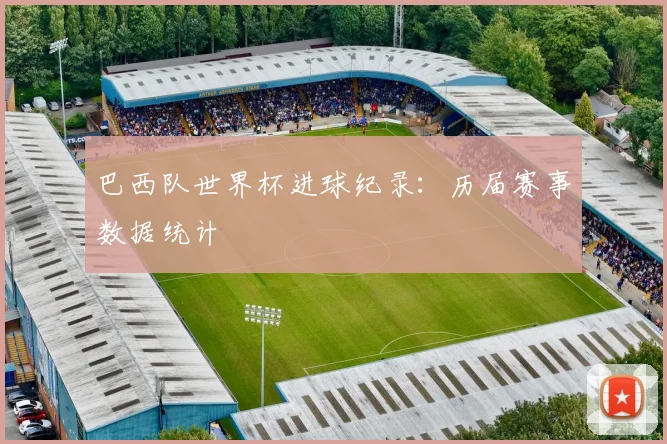巴西队世界杯进球纪录:历届赛事数据统计