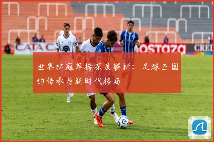 世界杯冠军榜深度解析:足球王国的传承与新时代格局