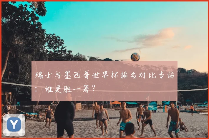 瑞士与墨西哥世界杯排名对比专访：谁更胜一筹？