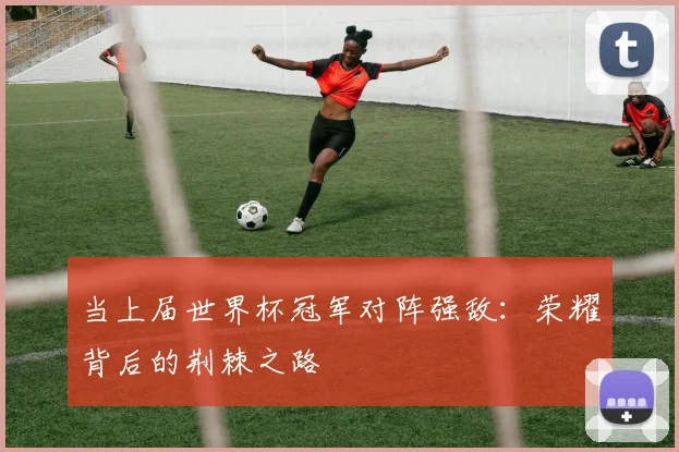 当上届世界杯冠军对阵强敌：荣耀背后的荆棘之路