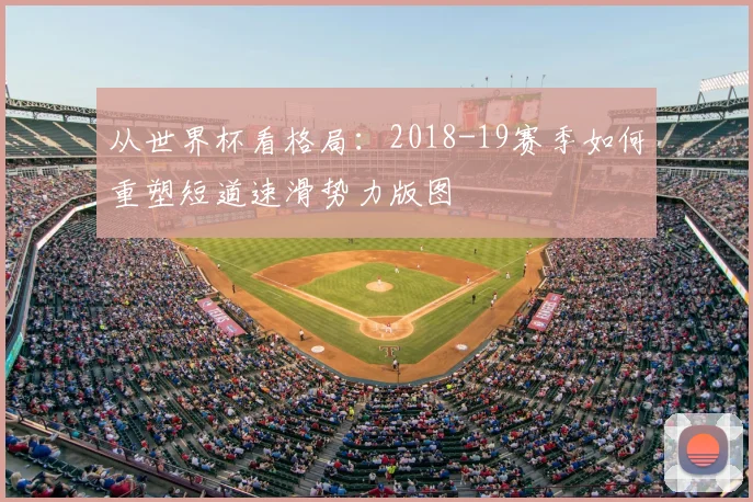 从世界杯看格局:2018-19赛季如何重塑短道速滑势力版图