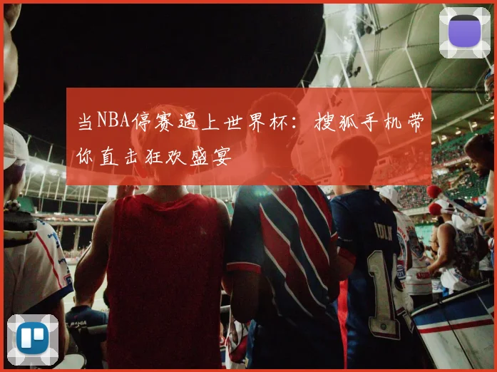 当NBA停赛遇上世界杯：搜狐手机带你直击狂欢盛宴