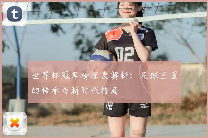 世界杯冠军榜深度解析:足球王国的传承与新时代格局